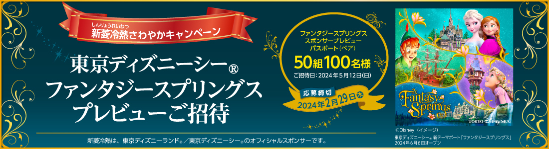 新菱冷熱さわやかキャンペーン　東京ディズニーシー®ファンタジースプリングス・プレビューご招待