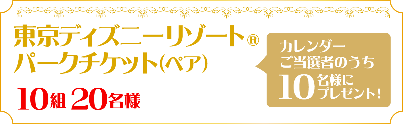 カレンダーご当選者のうち10名様にプレゼント！東京ディズニーリゾート® パークチケット（ペア）10組20名様