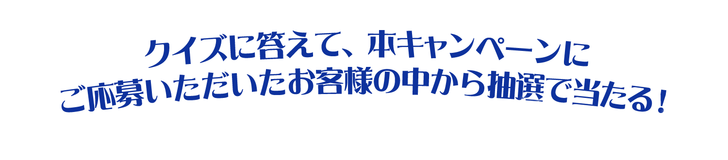 クイズに答えて、本キャンペーンにご応募いただいたお客様の中から抽選で当たる！