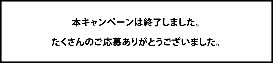 本キャンペーンは終了しました。たくさんのご応募ありがとうございました。