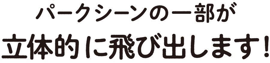 パークシーンの一部が立体的に飛び出します！