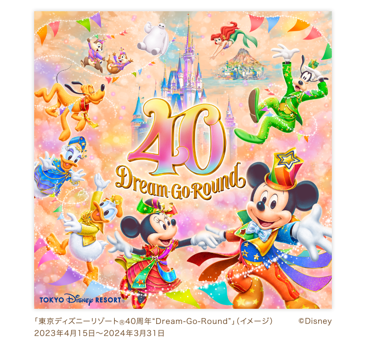 「東京ディズニーリゾート®40周年“Dream-Go-Round”」 (イメージ) 2023年4月15日〜2024年3月31日 ©Disney