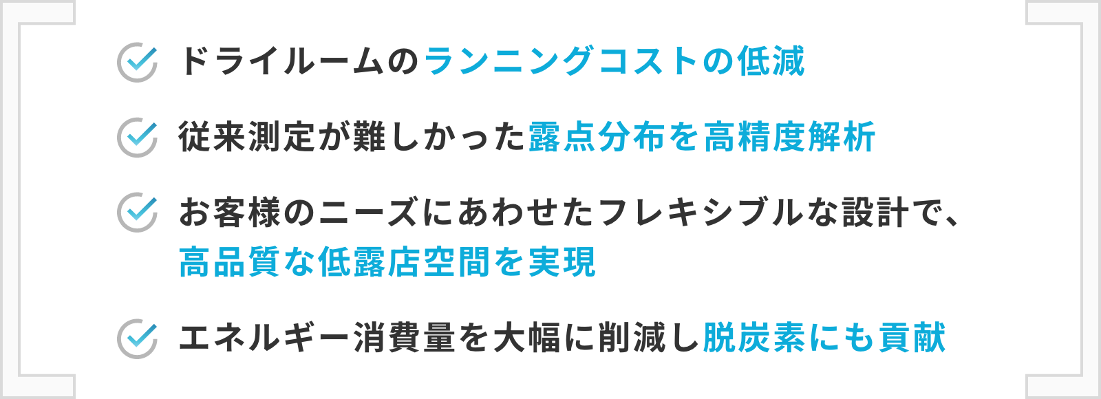 ドライルームのランニングコストの低減 / 従来測定が難しかった露点分布を高精度解析 / お客様のニーズにあわせたフレキシブルな設計で、高品質な低露点空間を実現 / エネルギー消費量を大幅に削減し脱炭素にも貢献